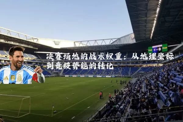 决赛场地的战术权重：从地理坐标到竞技势能的转化