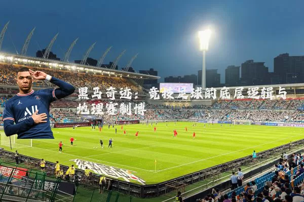 黑马奇迹:竞技足球的底层逻辑与地理赛制博弈