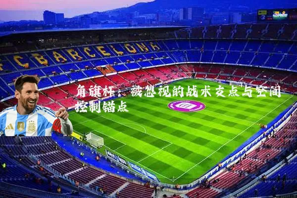 角旗杆:被忽视的战术支点与空间控制锚点