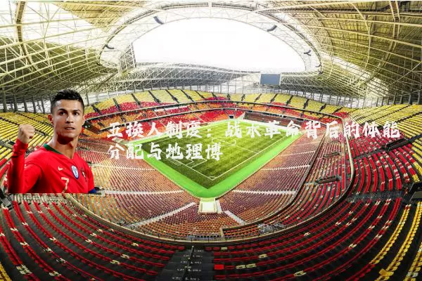 五换人制度:战术革命背后的体能分配与地理博弈