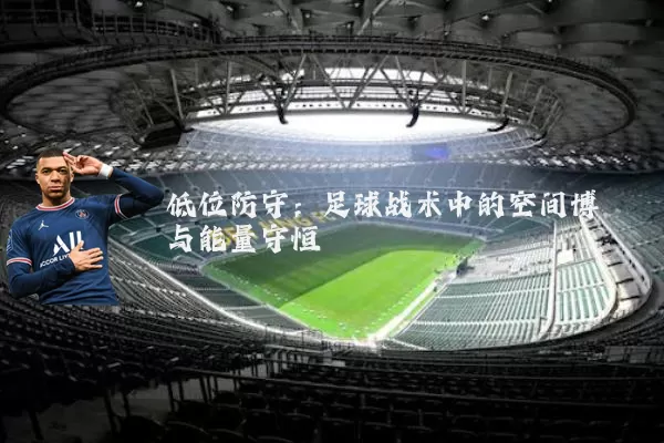 低位防守:足球战术中的空间博弈与能量守恒