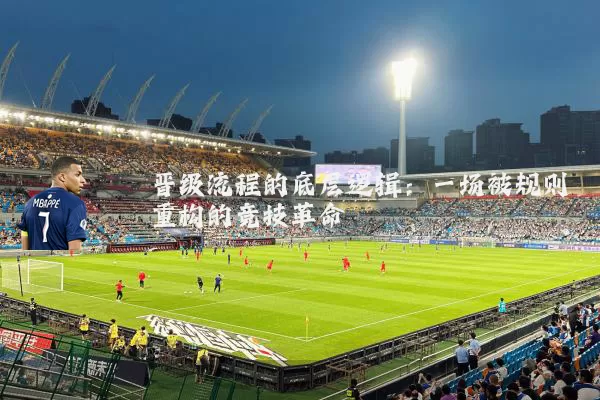 晋级流程的底层逻辑：一场被规则重构的竞技革命