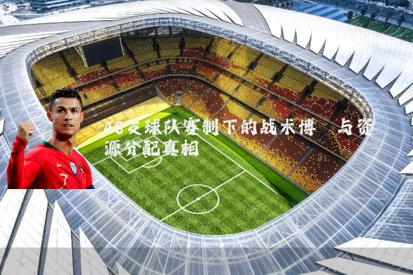 48支球队赛制下的战术博弈与资源分配真相