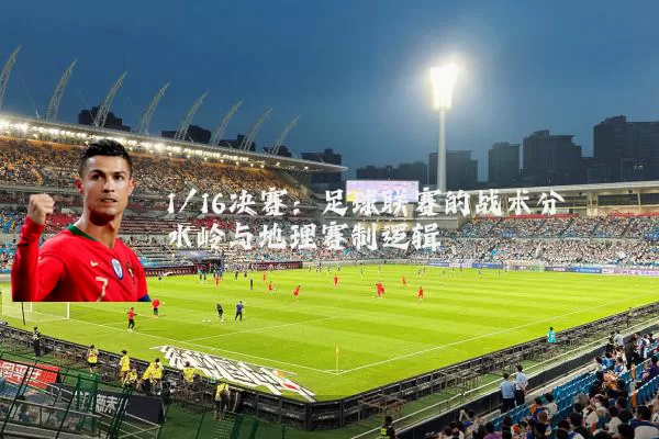 1/16决赛：足球联赛的战术分水岭与地理赛制逻辑