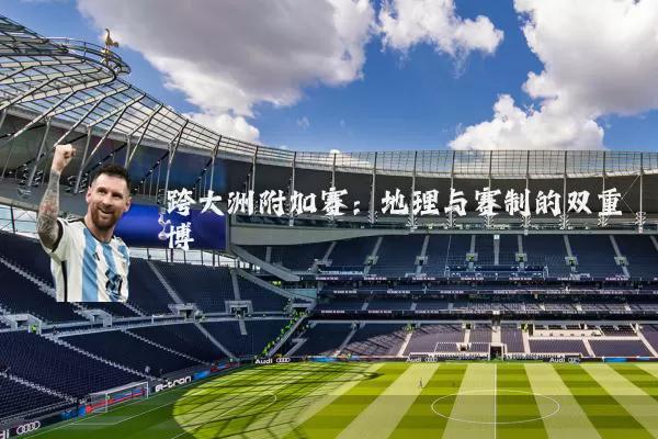 跨大洲附加赛：地理与赛制的双重博弈