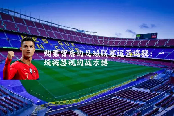 购票背后的足球联赛运营逻辑:一场被忽视的战术博弈
