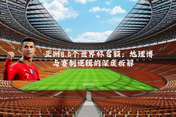 亚洲8.5个世界杯名额:地理博弈与赛制逻辑的深度拆解