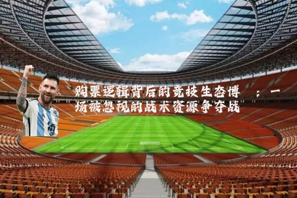 购票逻辑背后的竞技生态博弈:一场被忽视的战术资源争夺战