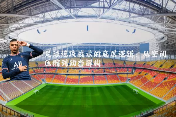 足球进攻战术的底层逻辑:从空间压缩到动态解构