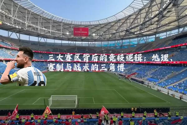三大赛区背后的竞技逻辑:地理、赛制与战术的三角博弈