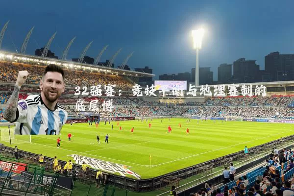 32强赛:竞技平衡与地理赛制的底层博弈