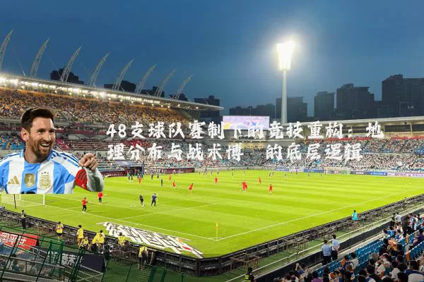 48支球队赛制下的竞技重构:地理分布与战术博弈的底层逻辑