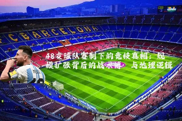 48支球队赛制下的竞技真相:规模扩张背后的战术博弈与地理逻辑