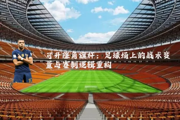 可升降角旗杆:足球场上的战术变量与赛制逻辑重构