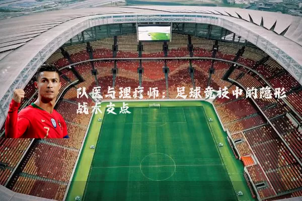 队医与理疗师:足球竞技中的隐形战术支点